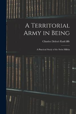A Territorial Army in Being: A Practical Study of the Swiss Militia - Charles Delme-Radcliffe - cover