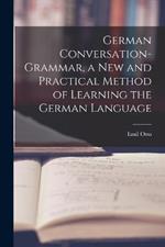German Conversation-Grammar, a New and Practical Method of Learning the German Language