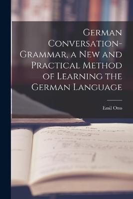 German Conversation-Grammar, a New and Practical Method of Learning the German Language - Otto Emil - cover