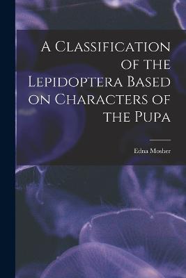 A Classification of the Lepidoptera Based on Characters of the Pupa - Edna Mosher - cover