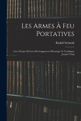 Les Armes à feu Portatives: Leur Origine et Leur Développement Historique et Technique Jusqu'à nos J - Rudolf Schmidt - cover