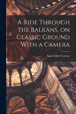 A Ride Through the Balkans, on Classic Ground With a Camera - Conway Agnes Ethel - cover