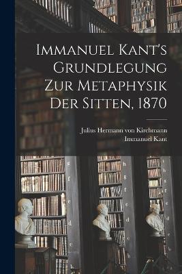 Immanuel Kant's Grundlegung zur Metaphysik der Sitten, 1870 - Immanuel Kant,Julius Hermann Von Kirchmann - cover