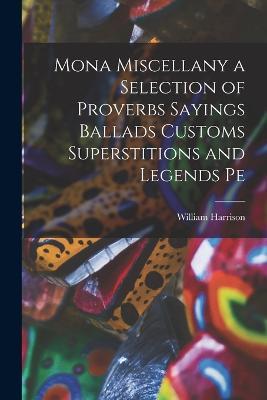 Mona Miscellany a Selection of Proverbs Sayings Ballads Customs Superstitions and Legends Pe - William Harrison - cover