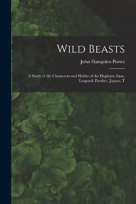 Wild Beasts; a Study of the Characters and Habits of the Elephant, Lion, Leopard, Panther, Jaguar, T - John Hampden Porter - cover