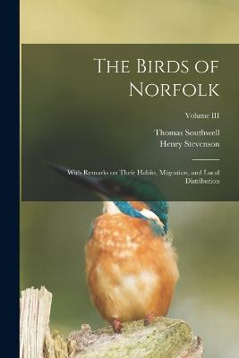 The Birds of Norfolk: With Remarks on Their Habits, Migration, and Local Distribution; Volume III - Henry Stevenson,Thomas Southwell - cover