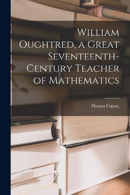 William Oughtred, a Great Seventeenth-century Teacher of Mathematics - Cajori - cover