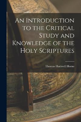 An Introduction to the Critical Study and Knowledge of the Holy Scriptures - Thomas Hartwell Horne - cover