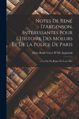 Notes De Rene D'Argenson, Interessantes Pour L'Histoire Des Moeurs Et De La Police De Paris: A La Fin Du Regne De Louis Xiv. - Marc-Rene Voyer D' de Argenson - cover