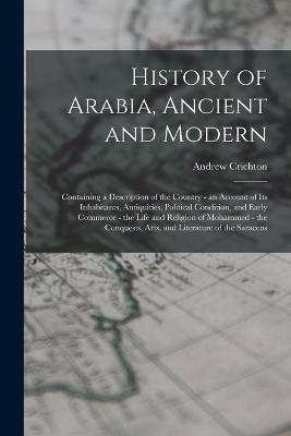 History of Arabia, Ancient and Modern: Containing a Description of the Country - an Account of Its Inhabitants, Antiquities, Political Condition, and Early Commerce - the Life and Religion of Mohammed - the Conquests, Arts, and Literature of the Saracens - Andrew Crichton - cover