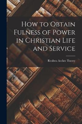 How to Obtain Fulness of Power in Christian Life and Service - Reuben Archer Torrey - cover