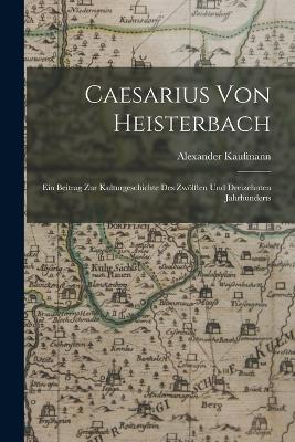 Caesarius Von Heisterbach: Ein Beitrag Zur Kulturgeschichte Des Zwoelften Und Dreizehnten Jahrhunderts - Alexander Kaufmann - cover