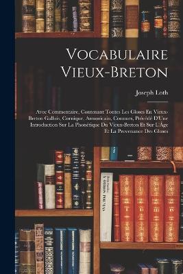 Vocabulaire Vieux-Breton: Avec Commentaire, Contenant Toutes Les Gloses En Vieux-Breton Gallois, Cornique, Armoricain, Connues, Précédé D'Une Introduction Sur La Phonétique Du Vieux-Breton Et Sur L'Âge Et La Provenance Des Gloses - Joseph Loth - cover