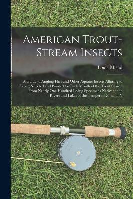 American Trout-Stream Insects: A Guide to Angling Flies and Other Aquatic Insects Alluring to Trout, Selected and Painted for Each Month of the Trout Season From Nearly One Hundred Living Specimens Native to the Rivers and Lakes of the Temperate Zone of N - Louis Rhead - cover