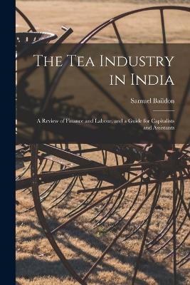 The Tea Industry in India: A Review of Finance and Labour, and a Guide for Capitalists and Assistants - Samuel Baildon - cover