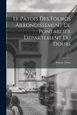 Le Patois Des Fourgs Arrondissement De Pontarlier Département Du Doubs - Joseph Tissot - cover