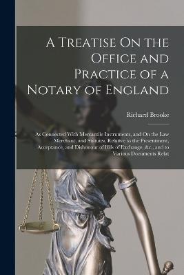 A Treatise On the Office and Practice of a Notary of England: As Connected With Mercantile Instruments, and On the Law Merchant, and Statutes, Relative to the Presentment, Acceptance, and Dishonour of Bills of Exchange, &c., and to Various Documents Relat - Richard Brooke - cover