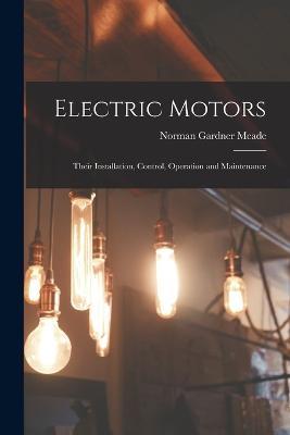 Electric Motors: Their Installation, Control, Operation and Maintenance - Norman Gardner Meade - cover