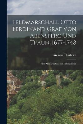 Feldmarschall Otto Ferdinand Graf Von Abensperg Und Traun, 1677-1748: Eine Militärhistorische Lebensskizze - Andreas Thürheim - cover