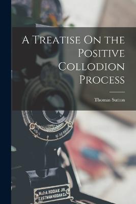 A Treatise On the Positive Collodion Process - Thomas Sutton - cover