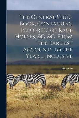 The General Stud-Book, Containing Pedigrees of Race Horses, &c. &c. From the Earliest Accounts to the Year ... Inclusive; Volume 10 - Anonymous - cover