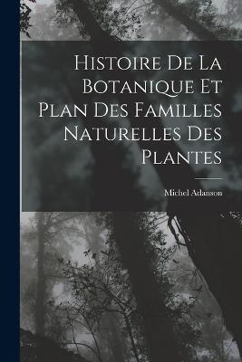 Histoire De La Botanique Et Plan Des Familles Naturelles Des Plantes - Michel Adanson - cover