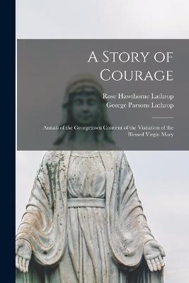 A Story of Courage: Annals of the Georgetown Convent of the Visitation of the Blessed Virgin Mary - George Parsons Lathrop,Rose Hawthorne Lathrop - cover