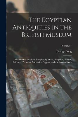The Egyptian Antiquities in the British Museum: Monuments, Obelisks, Temples, Sphinxes, Sculpture, Statues, Paintings, Pyramids, Mummies, Papyrus, and the Rosetta Stone; Volume 1 - George Long - cover