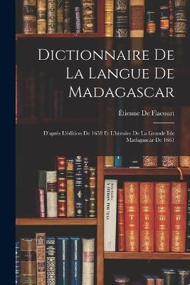 Dictionnaire De La Langue De Madagascar: D'apres L'edition De 1658 Et L'histoire De La Grande Isle Madagascar De 1661 - Etienne de Flacourt - cover