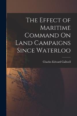 The Effect of Maritime Command On Land Campaigns Since Waterloo - Charles Edward Callwell - cover