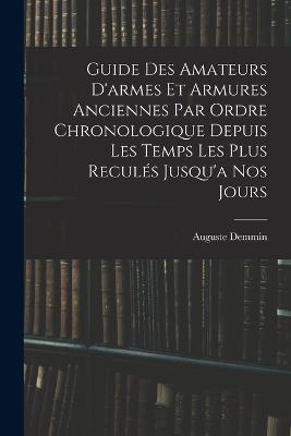 Guide Des Amateurs D'armes Et Armures Anciennes Par Ordre Chronologique Depuis Les Temps Les Plus Recules Jusqu'a Nos Jours - Auguste Demmin - cover