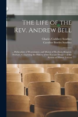 The Life of the Rev. Andrew Bell: ... Prebendary of Westminster, and Master of Sherburn Hospital, Durham. Comprising the History of the Rise and Progress of the System of Mutual Tuition - Caroline Bowles Southey,Charles Cuthbert Southey - cover