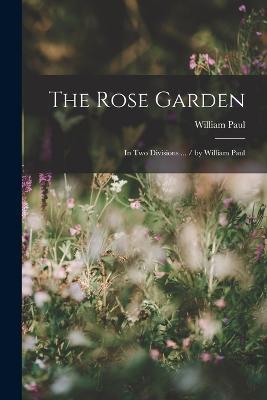 The Rose Garden: In Two Divisions ... / by William Paul - William Paul - cover
