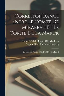 Correspondance Entre Le Comte De Mirabeau Et Le Comte De La Marck: Pendant Les Annee 1789, 1790 Et 1791, Part 2 - Honore-Gabriel Riquetti de Mirabeau,Auguste Marie Raymond Arenberg - cover