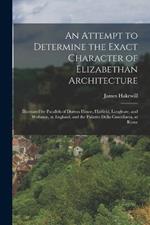An Attempt to Determine the Exact Character of Elizabethan Architecture: Illustrated by Parallels of Dorton House, Hatfield, Longleate, and Wollaton, in England; and the Palazzo Della Cancellaria, at Rome