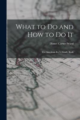 What to Do and How to Do It: The American Boy's Handy Book - Daniel Carter Beard - cover