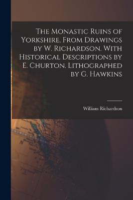 The Monastic Ruins of Yorkshire, From Drawings by W. Richardson. With Historical Descriptions by E. Churton. Lithographed by G. Hawkins - William Richardson - cover