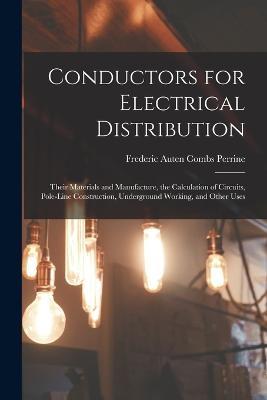 Conductors for Electrical Distribution: Their Materials and Manufacture, the Calculation of Circuits, Pole-Line Construction, Underground Working, and Other Uses - Frederic Auten Combs Perrine - cover