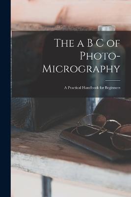 The a B C of Photo-Micrography: A Practical Handbook for Beginners - Anonymous - cover