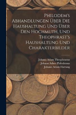 Philodem's Abhandlungen UEber Die Haushaltung Und UEber Den Hochmuth, Und Theophrast's Haushaltung Und Charakterbilder - Johann Adam Hartung,Johann Adam Theophrastus,Johann Adam Philodemus - cover