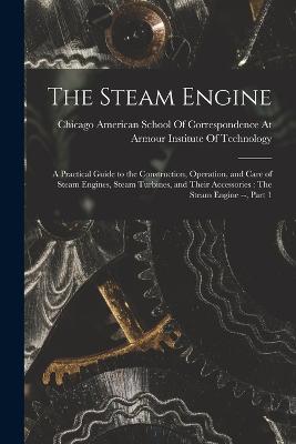 The Steam Engine: A Practical Guide to the Construction, Operation, and Care of Steam Engines, Steam Turbines, and Their Accessories: The Steam Engine --, Part 1 - cover