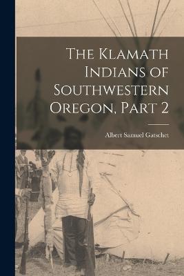 The Klamath Indians of Southwestern Oregon, Part 2 - Albert Samuel Gatschet - cover
