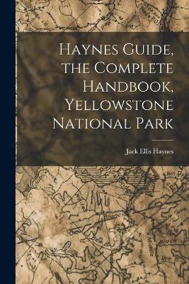 Haynes Guide, the Complete Handbook, Yellowstone National Park - Jack Ellis Haynes - cover