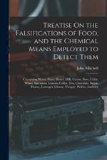 Treatise On the Falsifications of Food, and the Chemical Means Employed to Detect Them: Containing Water, Flour, Bread, Milk, Cream, Beer, Cider, Wines, Spirituous Liquors, Coffee, Tea, Chocolate, Sugar, Honey, Lozenges, Cheese, Vinegar, Pickles, Anchovy