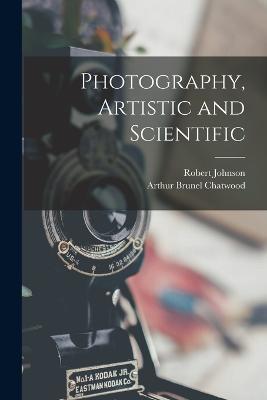 Photography, Artistic and Scientific - Robert Johnson,Arthur Brunel Chatwood - cover