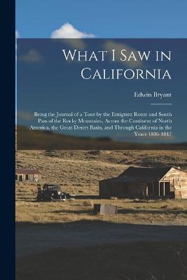 What I Saw in California: Being the Journal of a Tour by the Emigrant Route and South Pass of the Rocky Mountains, Across the Continent of North America, the Great Desert Basin, and Through California in the Years 1846-1847 - Edwin Bryant - cover