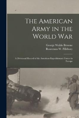 The American Army in the World War: A Divisional Record of the American Expeditionary Forces in Europe - George Waldo Browne,Rosecrans W Pillsbury - cover