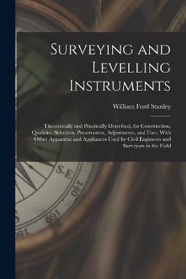 Surveying and Levelling Instruments: Theoretically and Practically Described, for Construction, Qualities, Selection, Preservation, Adjustments, and Uses; With Other Apparatus and Appliances Used by Civil Engineers and Surveyors in the Field - William Ford Stanley - cover