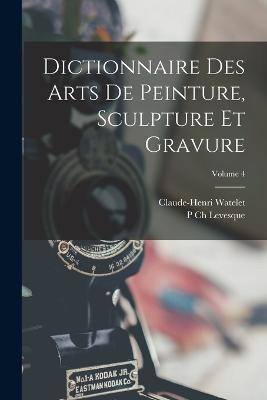 Dictionnaire Des Arts De Peinture, Sculpture Et Gravure; Volume 4 - Claude-Henri Watelet,P Ch Levesque - cover