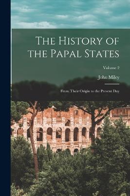 The History of the Papal States: From Their Origin to the Present Day; Volume 2 - John Miley - cover